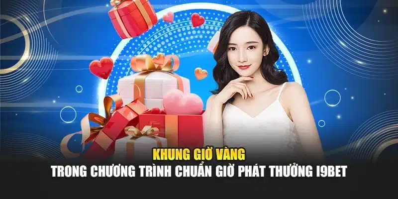 Chuẩn Giờ Phát Thưởng i9Bet: Đừng Bỏ Lỡ Cơ Hội Vàng Nhận Quà 2 Khung giờ vàng trong chương trình chuẩn giờ phát thưởng i9Bet