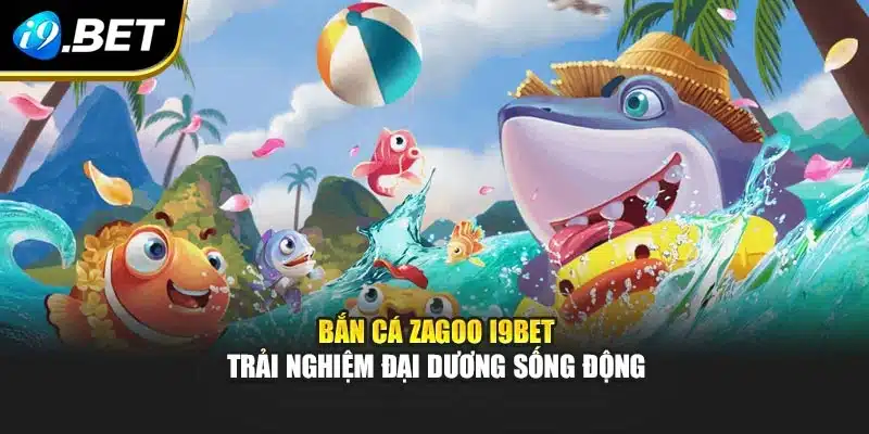 Bắn Cá Zagoo I9bet – Trải Nghiệm Đại Dương Sống Động