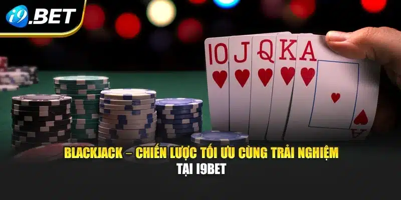 Blackjack – Chiến Lược Tối Ưu Cùng Trải Nghiệm Tại I9bet
