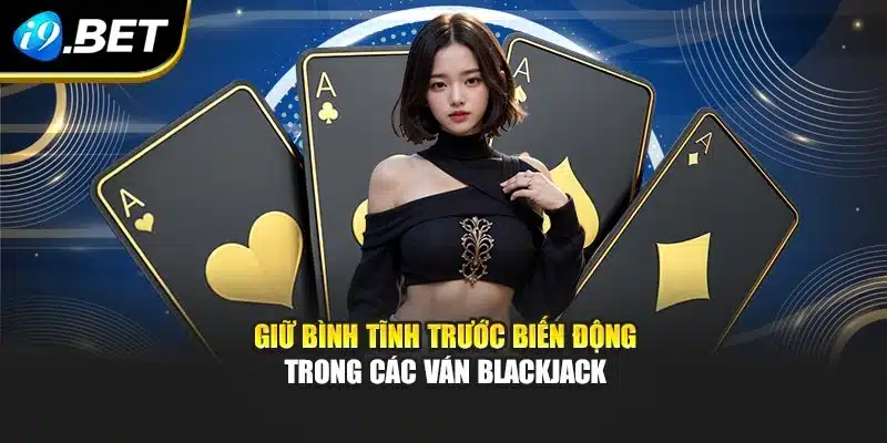 Giữ bình tĩnh trước biến động trong các ván blackjack