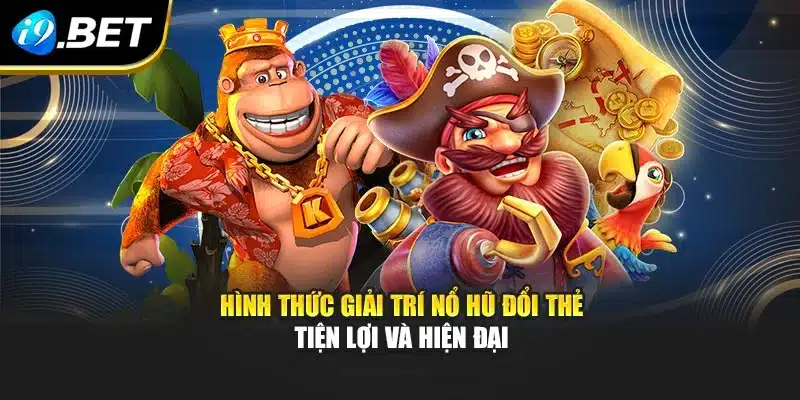Hình thức giải trí Nổ hũ đổi thẻ tiện lợi và hiện đại