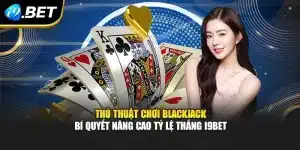 Thủ Thuật Chơi Blackjack – Bí Quyết Nâng Tỷ Lệ Thắng I9bet