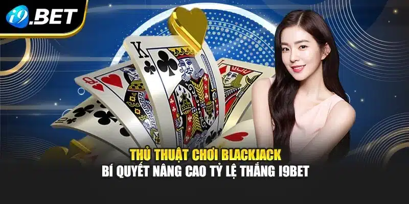 Thủ Thuật Chơi Blackjack – Bí Quyết Nâng Tỷ Lệ Thắng I9bet