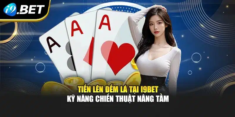 Tiến Lên Đếm Lá Tại I9bet – Kỹ Năng Chiến Thuật Nâng Tầm
