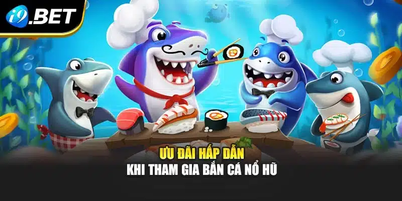 Ưu đãi hấp dẫn khi tham gia bắn cá nổ hũ